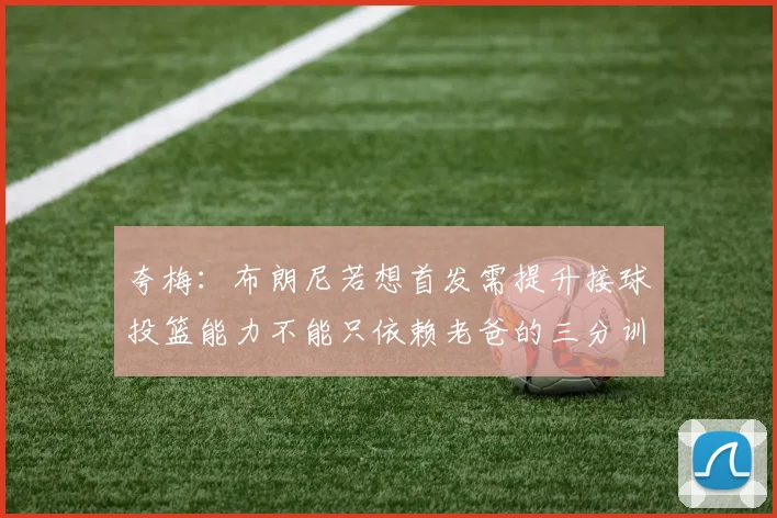 夸梅：布朗尼若想首发需提升接球投篮能力不能只依赖老爸的三分训练