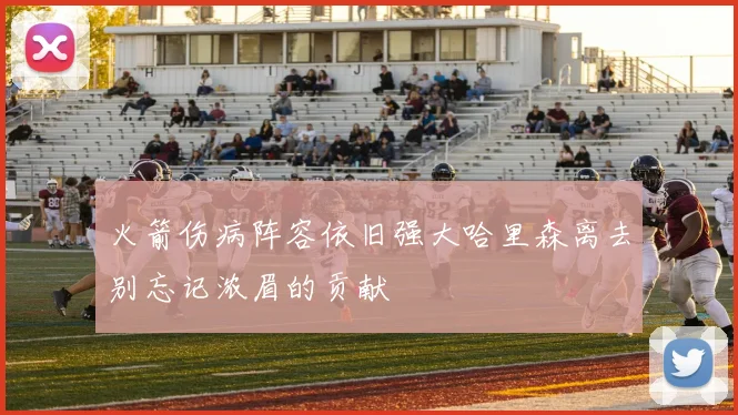 火箭伤病阵容依旧强大哈里森离去别忘记浓眉的贡献