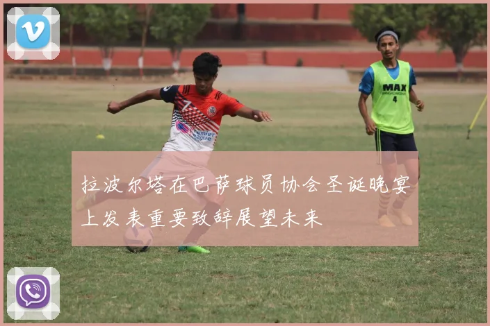 拉波尔塔在巴萨球员协会圣诞晚宴上发表重要致辞展望未来