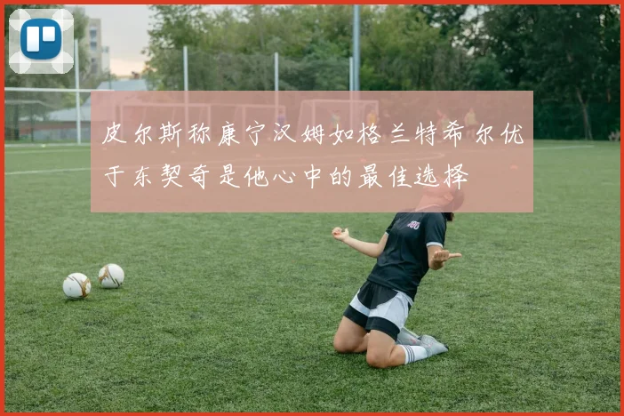 皮尔斯称康宁汉姆如格兰特希尔优于东契奇是他心中的最佳选择