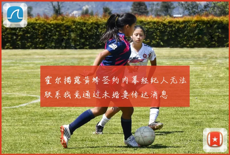 霍尔揭露黄蜂签约内幕经纪人无法联系我竟通过未婚妻传达消息