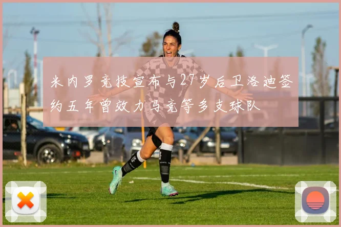 米内罗竞技宣布与27岁后卫洛迪签约五年曾效力马竞等多支球队