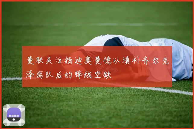 曼联关注扬迪奥曼德以填补齐尔克泽离队后的锋线空缺