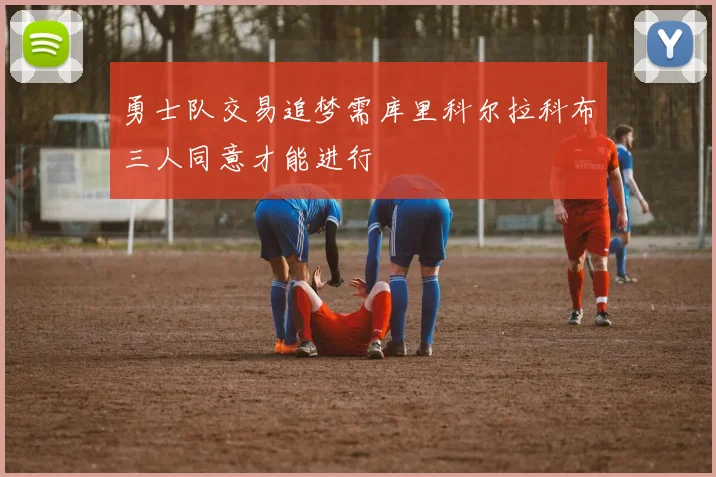 勇士队交易追梦需库里科尔拉科布三人同意才能进行