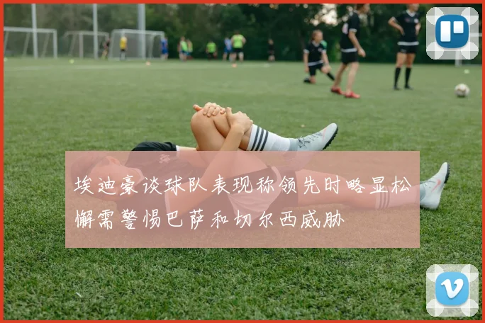 埃迪豪谈球队表现称领先时略显松懈需警惕巴萨和切尔西威胁