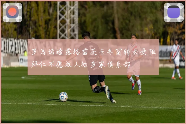 罗马诺透露格雷茨卡冬窗转会受阻拜仁不愿放人给多家俱乐部
