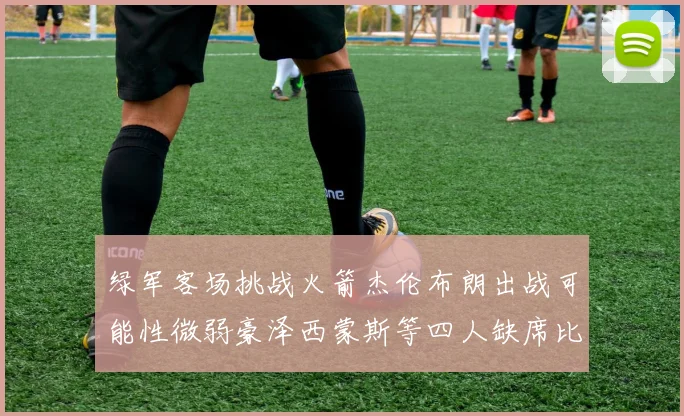 绿军客场挑战火箭杰伦布朗出战可能性微弱豪泽西蒙斯等四人缺席比赛