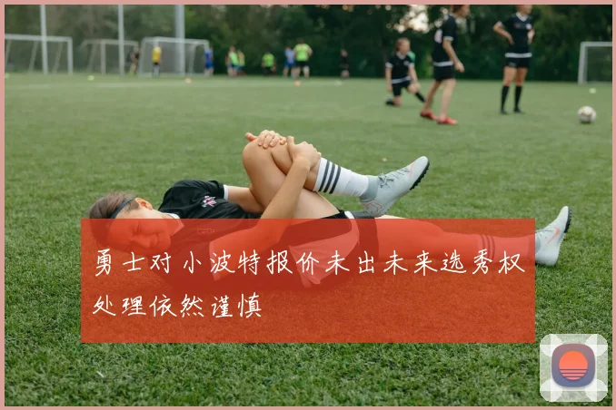勇士对小波特报价未出未来选秀权处理依然谨慎
